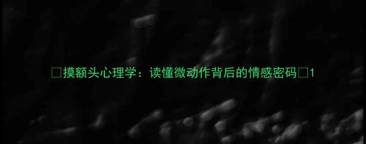 图片 🌟摸额头心理学：读懂微动作背后的情感密码🌟1