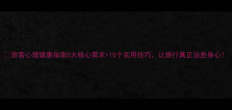 图片 🌟旅客心理健康指南5大核心需求+10个实用技巧，让旅行真正治愈身心！