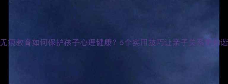 图片 🌟无痕教育如何保护孩子心理健康？5个实用技巧让亲子关系更和谐✨