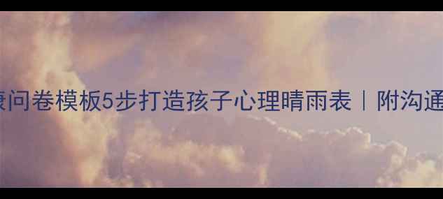 图片 🌟最新家长会心理健康问卷模板5步打造孩子心理晴雨表｜附沟通话术+免费资源包🌧️