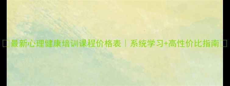 图片 🌟最新心理健康培训课程价格表｜系统学习+高性价比指南💡