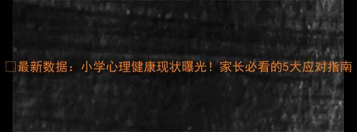 图片 🌟最新数据：小学心理健康现状曝光！家长必看的5大应对指南