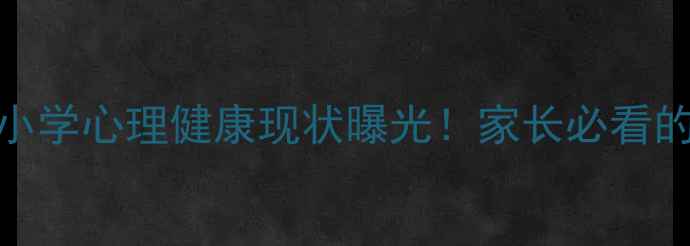 图片 🌟最新数据：小学心理健康现状曝光！家长必看的5大应对指南1
