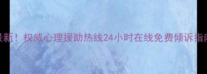 图片 🌟最新！权威心理援助热线24小时在线免费倾诉指南🌟
