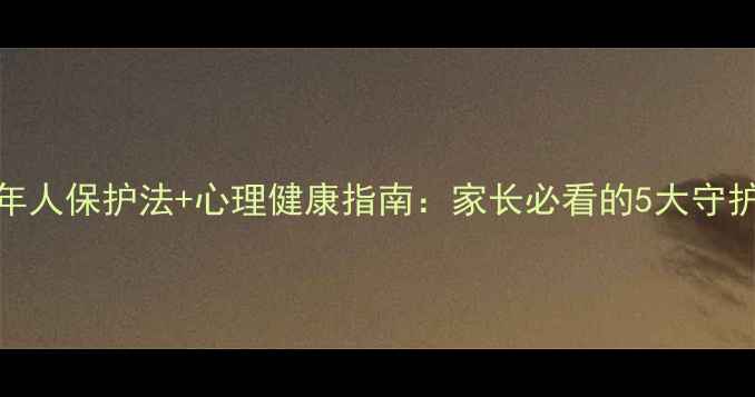 图片 🌟未成年人保护法+心理健康指南：家长必看的5大守护法则💡