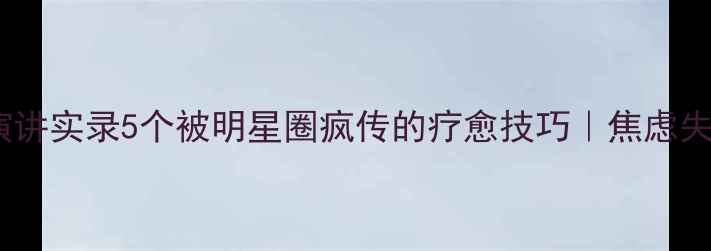 图片 🌟杨紫心理师公开演讲实录5个被明星圈疯传的疗愈技巧｜焦虑失眠婚恋问题必看！1