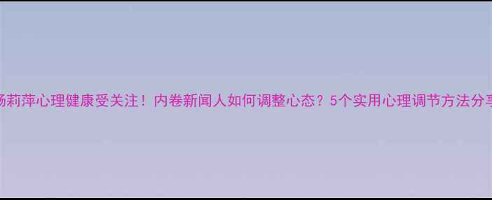 图片 🌟杨莉萍心理健康受关注！内卷新闻人如何调整心态？5个实用心理调节方法分享🌟