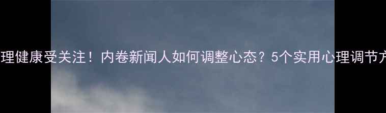 图片 🌟杨莉萍心理健康受关注！内卷新闻人如何调整心态？5个实用心理调节方法分享🌟1