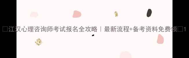 图片 🌟江汉心理咨询师考试报名全攻略｜最新流程+备考资料免费领🌟1