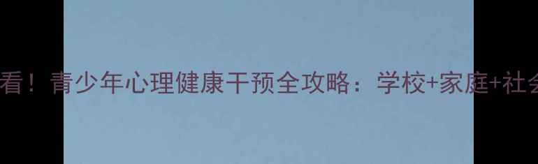 图片 🌟江西家长必看！青少年心理健康干预全攻略：学校+家庭+社会三方合力🌟1