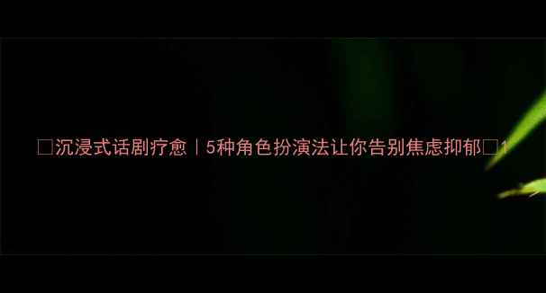 图片 🌟沉浸式话剧疗愈｜5种角色扮演法让你告别焦虑抑郁✨1