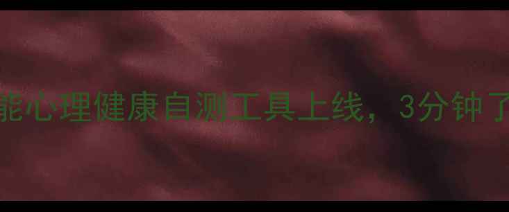 图片 🌟河南人必看！智能心理健康自测工具上线，3分钟了解你的心理状态🌟