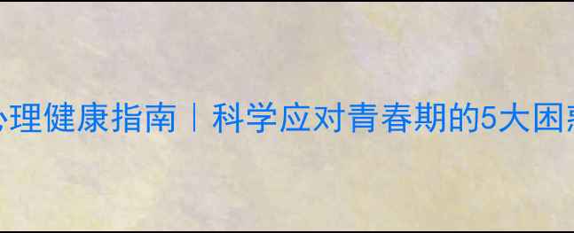 图片 🌟洛阳中小学生心理健康指南｜科学应对青春期的5大困惑+权威机构推荐1
