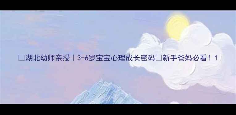 图片 🌟湖北幼师亲授｜3-6岁宝宝心理成长密码🔑新手爸妈必看！1
