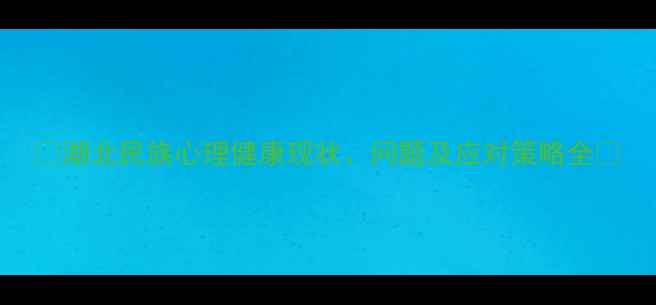 图片 🌟湖北民族心理健康现状、问题及应对策略全🌟