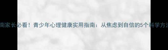 图片 🌟湖南家长必看！青少年心理健康实用指南：从焦虑到自信的5个科学方法💡1