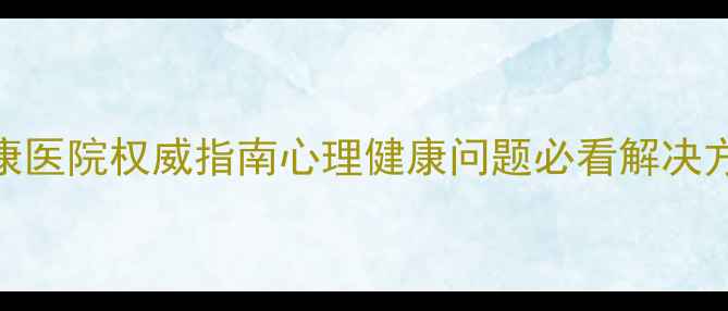 图片 🌟牟平区心理健康医院权威指南心理健康问题必看解决方案与就医攻略🌟