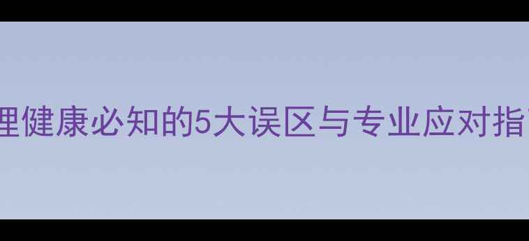 图片 🌟瑞金医院心理科医生心理健康必知的5大误区与专业应对指南（附免费咨询通道）💡1
