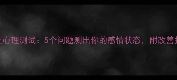 图片 🌟男友心理测试：5个问题测出你的感情状态，附改善指南🌟