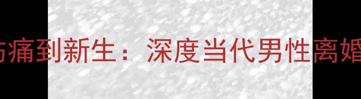图片 🌟男性离婚后心理重建指南从隐秘伤痛到新生：深度当代男性离婚后的心理变化（附专业应对方案）1