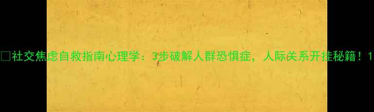 图片 🌟社交焦虑自救指南心理学：3步破解人群恐惧症，人际关系开挂秘籍！1