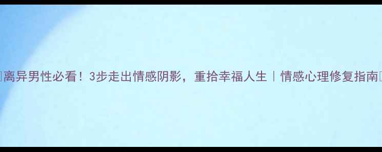 图片 🌟离异男性必看！3步走出情感阴影，重拾幸福人生｜情感心理修复指南💔