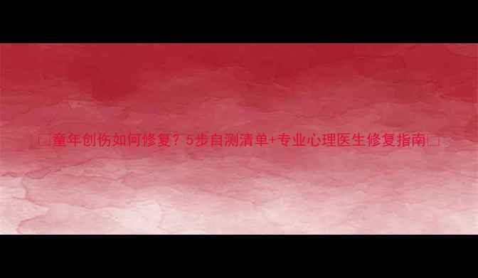 图片 🌟童年创伤如何修复？5步自测清单+专业心理医生修复指南🌟