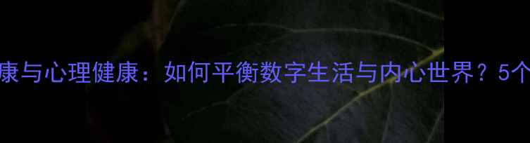 图片 🌟网络健康与心理健康：如何平衡数字生活与内心世界？5个实用技巧