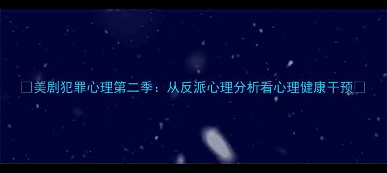 图片 🌟美剧犯罪心理第二季：从反派心理分析看心理健康干预🌟
