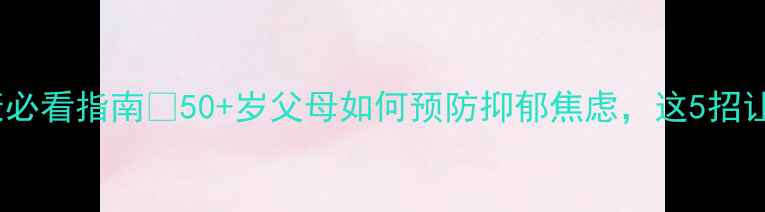 图片 🌟老年人心理健康必看指南💖50+岁父母如何预防抑郁焦虑，这5招让幸福晚年更温暖1