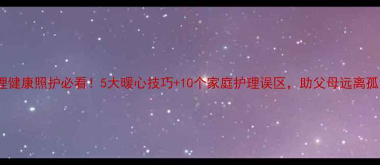 图片 🌟老年心理健康照护必看！5大暖心技巧+10个家庭护理误区，助父母远离孤独抑郁✨1