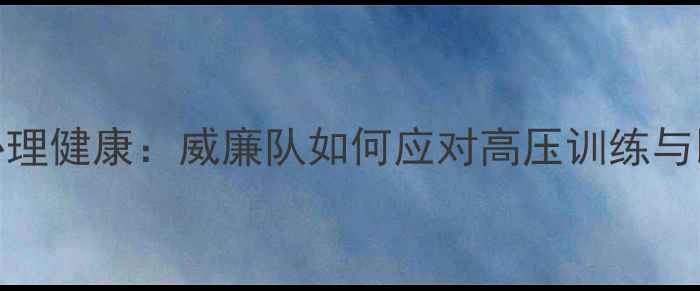 图片 🌟职业球员心理健康：威廉队如何应对高压训练与比赛焦虑？🏆