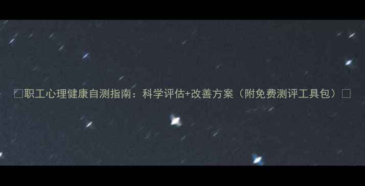 图片 🌟职工心理健康自测指南：科学评估+改善方案（附免费测评工具包）🌟