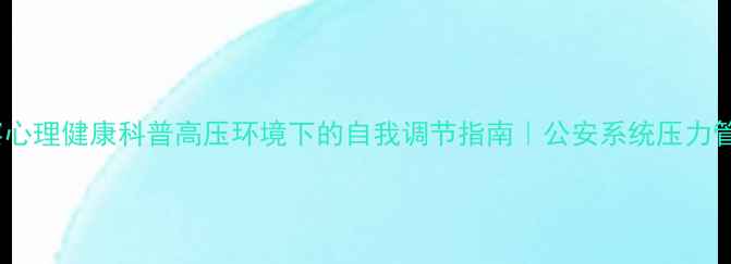 图片 🌟警察心理健康科普高压环境下的自我调节指南｜公安系统压力管理全1