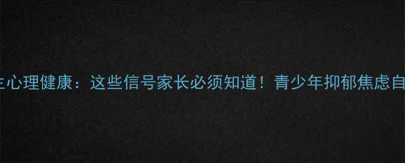 图片 🌟警惕学生心理健康：这些信号家长必须知道！青少年抑郁焦虑自救指南🌟1