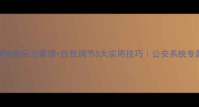 图片 🌟贵州民警心理健康指南压力管理+自我调节5大实用技巧｜公安系统专属成长干货👮♂️💪