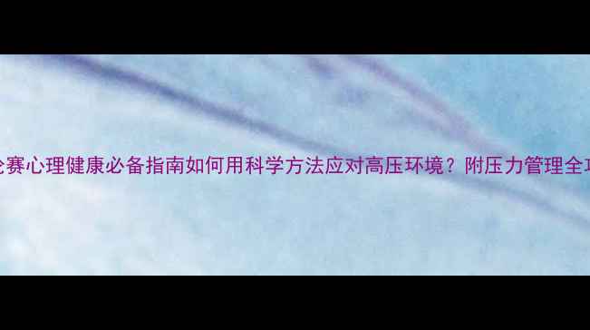 图片 🌟辩论赛心理健康必备指南如何用科学方法应对高压环境？附压力管理全攻略✨