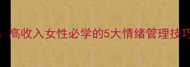 图片 🌟陈文茜心理健康教育：高收入女性必学的5大情绪管理技巧，从精英到幸福人生🌟