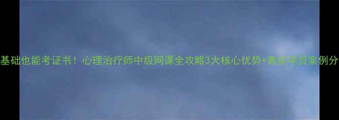 图片 🌟零基础也能考证书！心理治疗师中级网课全攻略3大核心优势+真实学员案例分享🌟