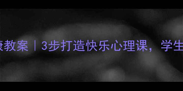 图片 🌟青少年心理健康教案｜3步打造快乐心理课，学生主动参与的秘密1