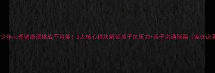 图片 🌟青少年心理健康课挑战不可能！3大核心模块解锁孩子抗压力+亲子沟通秘籍（家长必看）1