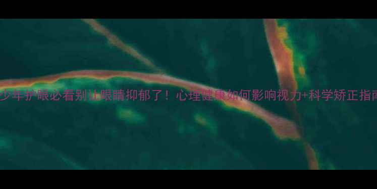 图片 🌟青少年护眼必看别让眼睛抑郁了！心理健康如何影响视力+科学矫正指南🔍1