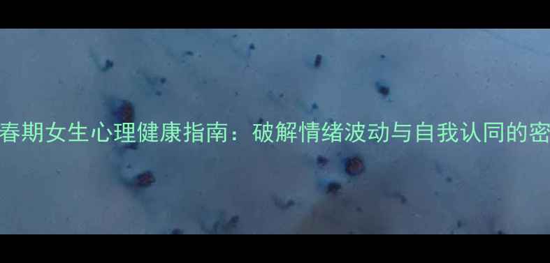 图片 🌟青春期女生心理健康指南：破解情绪波动与自我认同的密码🔑