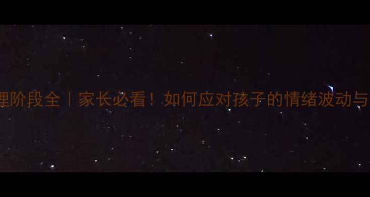 图片 🌟青春期心理阶段全｜家长必看！如何应对孩子的情绪波动与成长困惑？1