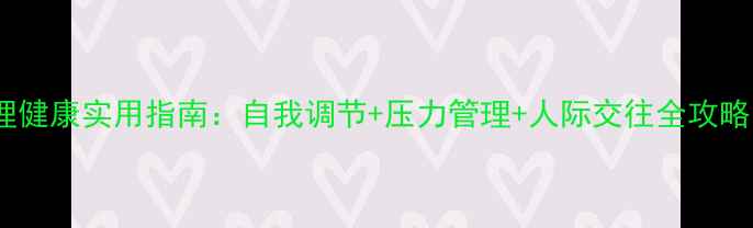 图片 🌟高职学生必看！心理健康实用指南：自我调节+压力管理+人际交往全攻略（附免费电子手册）1