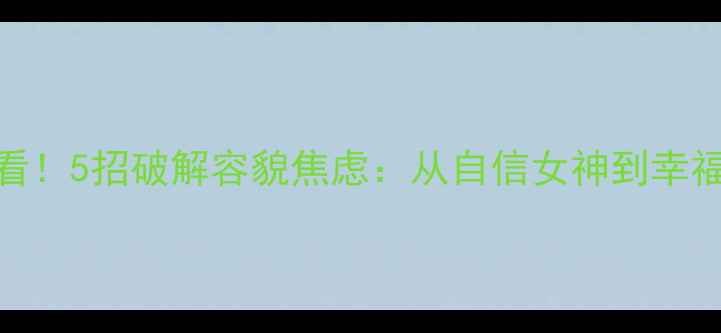 图片 🌟高颜值女孩必看！5招破解容貌焦虑：从自信女神到幸福女孩的蜕变秘籍