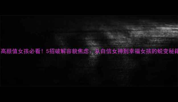 图片 🌟高颜值女孩必看！5招破解容貌焦虑：从自信女神到幸福女孩的蜕变秘籍1