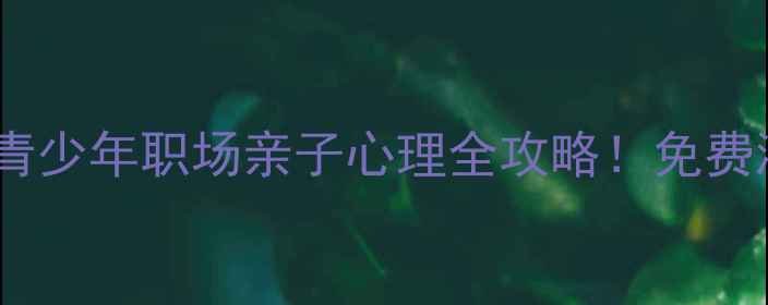 图片 🌟黄陂心理健康培训中心青少年职场亲子心理全攻略！免费测评+定制课程限时开放✨
