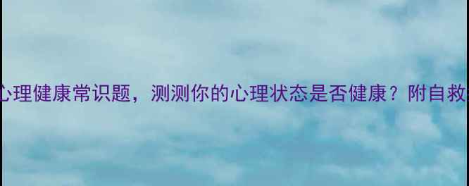 图片 🌱10个心理健康常识题，测测你的心理状态是否健康？附自救指南🌱1