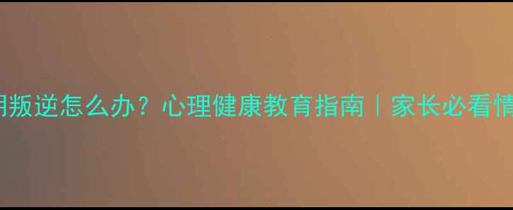 图片 🌱15岁青春期叛逆怎么办？心理健康教育指南｜家长必看情绪管理技巧1